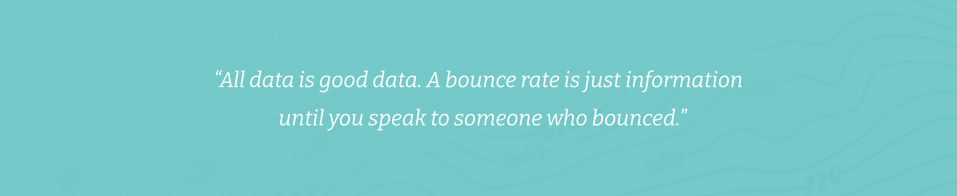 “All data is good data. A bounce rate is just information until you speak to someone who bounced.”